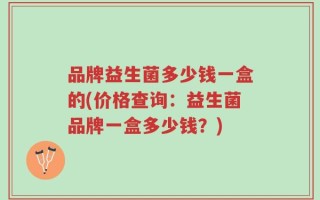 品牌益生菌多少钱一盒的(价格查询：益生菌品牌一盒多少钱？)