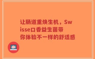 让肠道重焕生机，Swisse口香益生菌带你体验不一样的舒适感