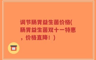 调节肠胃益生菌价格(肠胃益生菌双十一特惠，价格直降！)
