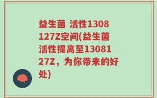 益生菌 活性1308127Z空间(益生菌活性提高至1308127Z，为你带来的好处)