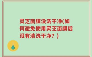 灵芝面膜没洗干净(如何避免使用灵芝面膜后没有清洗干净？)