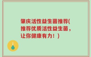 肇庆活性益生菌推荐(推荐优质活性益生菌，让你健康有力！)
