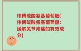 伟博硫酸氨基葡萄糖(伟博硫酸氨基葡萄糖：缓解关节疼痛的有效成分)