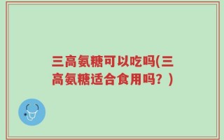 三高氨糖可以吃吗(三高氨糖适合食用吗？)