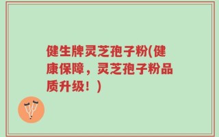 健生牌灵芝孢子粉(健康保障，灵芝孢子粉品质升级！)