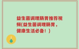 益生菌调理肠胃推荐视频(益生菌调理肠胃，健康生活必备！)