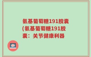 氨基葡萄糖191胶囊(氨基葡萄糖191胶囊：关节健康利器