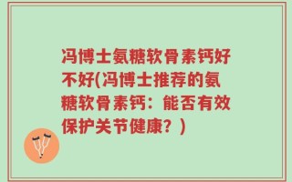 冯博士氨糖软骨素钙好不好(冯博士推荐的氨糖软骨素钙：能否有效保护关节健康？)