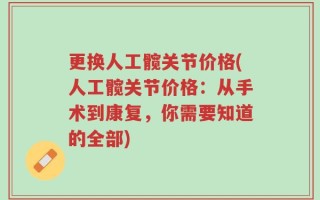 更换人工髋关节价格(人工髋关节价格：从手术到康复，你需要知道的全部)