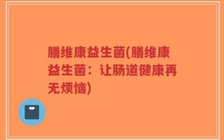 膳维康益生菌(膳维康益生菌：让肠道健康再无烦恼)