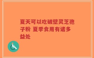 夏天可以吃破壁灵芝孢子粉 夏季食用有诸多益处
