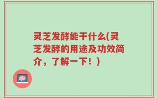 灵芝发酵能干什么(灵芝发酵的用途及功效简介，了解一下！)