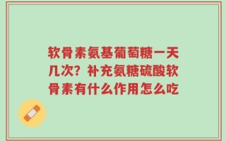 软骨素氨基葡萄糖一天几次？补充氨糖硫酸软骨素有什么作用怎么吃