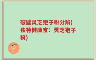 破壁灵芝狍子粉分辨(独特健康宝：灵芝狍子粉)