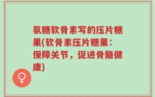 氨糖软骨素写的压片糖果(软骨素压片糖果：保障关节，促进骨骼健康)