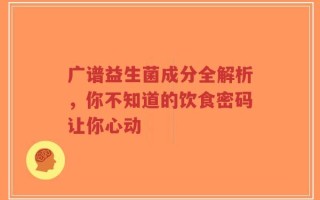 广谱益生菌成分全解析，你不知道的饮食密码让你心动
