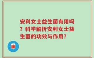 安利女士益生菌有用吗？科学解析安利女士益生菌的功效与作用？