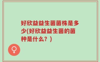 好欣益益生菌菌株是多少(好欣益益生菌的菌种是什么？)