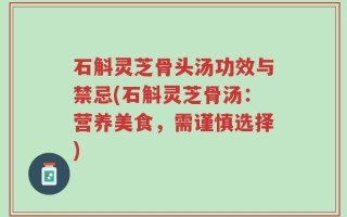 石斛灵芝骨头汤功效与禁忌(石斛灵芝骨汤：营养美食，需谨慎选择)