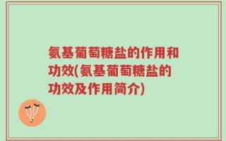 氨基葡萄糖盐的作用和功效(氨基葡萄糖盐的功效及作用简介)