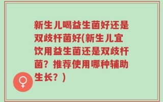 新生儿喝益生菌好还是双歧杆菌好(新生儿宜饮用益生菌还是双歧杆菌？推荐使用哪种辅助生长？)