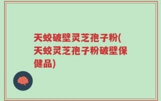 天蛟破壁灵芝孢子粉(天蛟灵芝孢子粉破壁保健品)