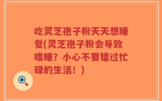 吃灵芝孢子粉天天想睡觉(灵芝孢子粉会导致嗜睡？小心不要错过忙碌的生活！)