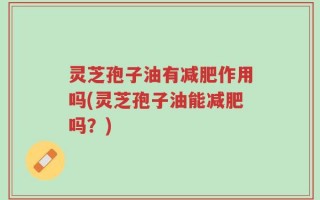 灵芝孢子油有减肥作用吗(灵芝孢子油能减肥吗？)