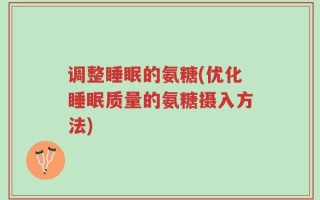 调整睡眠的氨糖(优化睡眠质量的氨糖摄入方法)