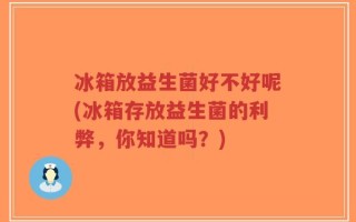 冰箱放益生菌好不好呢(冰箱存放益生菌的利弊，你知道吗？)