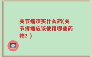 关节痛须买什么药(关节疼痛应该使用哪些药物？)