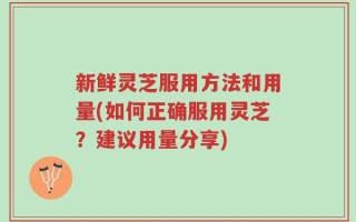 新鲜灵芝服用方法和用量(如何正确服用灵芝？建议用量分享)