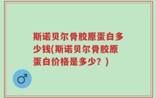 斯诺贝尔骨胶原蛋白多少钱(斯诺贝尔骨胶原蛋白价格是多少？)