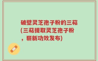 破壁灵芝孢子粉的三萜(三萜提取灵芝孢子粉，崭新功效发布)