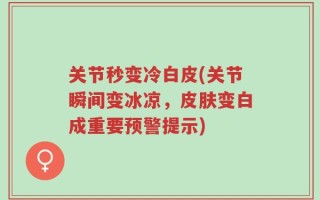 关节秒变冷白皮(关节瞬间变冰凉，皮肤变白成重要预警提示)