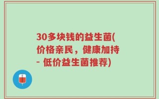 30多块钱的益生菌(价格亲民，健康加持 - 低价益生菌推荐)