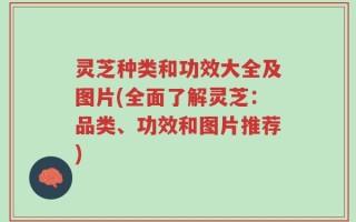 灵芝种类和功效大全及图片(全面了解灵芝：品类、功效和图片推荐)