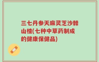 三七丹参天麻灵芝沙棘山楂(七种中草药制成的健康保健品)