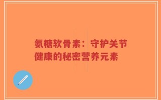 氨糖软骨素：守护关节健康的秘密营养元素