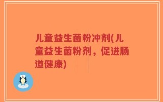 儿童益生菌粉冲剂(儿童益生菌粉剂，促进肠道健康)