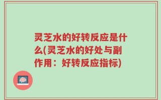 灵芝水的好转反应是什么(灵芝水的好处与副作用：好转反应指标)