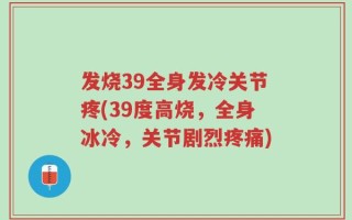 发烧39全身发冷关节疼(39度高烧，全身冰冷，关节剧烈疼痛)