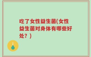 吃了女性益生菌(女性益生菌对身体有哪些好处？)