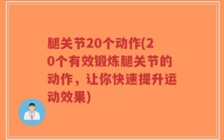 腿关节20个动作(20个有效锻炼腿关节的动作，让你快速提升运动效果)