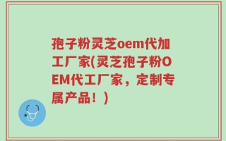 孢子粉灵芝oem代加工厂家(灵芝孢子粉OEM代工厂家，定制专属产品！)