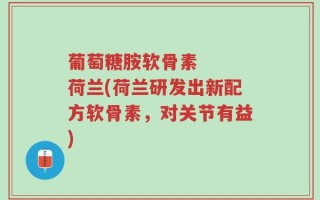葡萄糖胺软骨素   荷兰(荷兰研发出新配方软骨素，对关节有益)