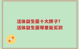 活体益生菌十大牌子？活体益生菌哪里能买到