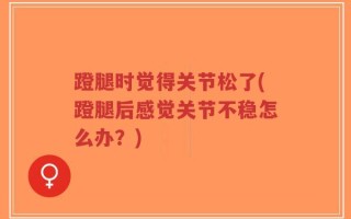 蹬腿时觉得关节松了(蹬腿后感觉关节不稳怎么办？)