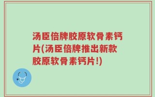 汤臣倍牌胶原软骨素钙片(汤臣倍牌推出新款胶原软骨素钙片!)