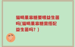 猫喝果寡糖要喂益生菌吗(猫喝果寡糖需搭配益生菌吗？)